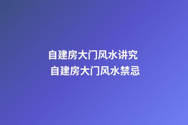 自建房大门风水讲究  自建房大门风水禁忌